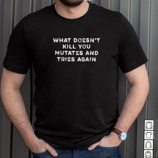 what Doesnt Kill You Mutates and Tries Again T Shirt
