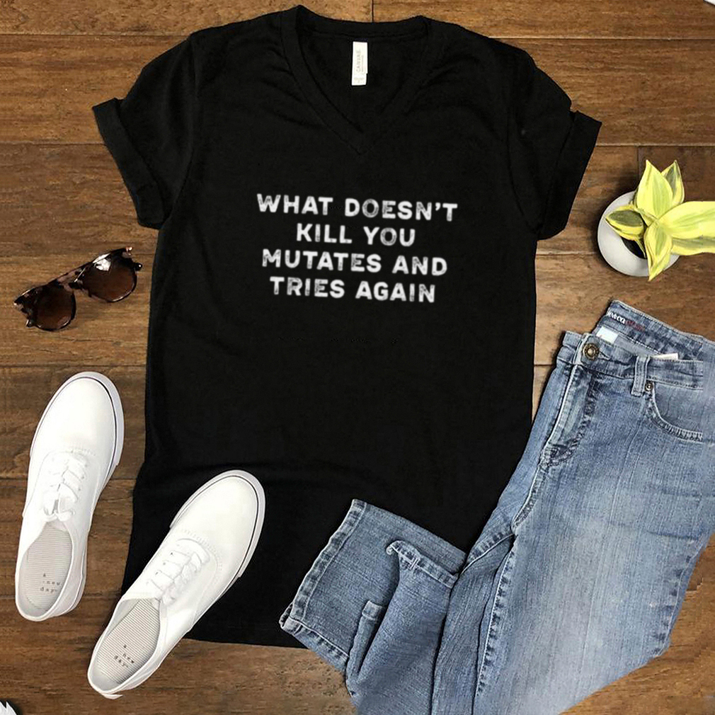 what Doesnt Kill You Mutates and Tries Again T Shirt