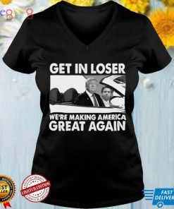 Donald Trump Get In Loser Were Making America Great Again T shirt