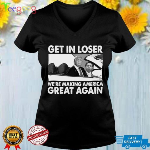 Donald Trump Get In Loser Were Making America Great Again T shirt