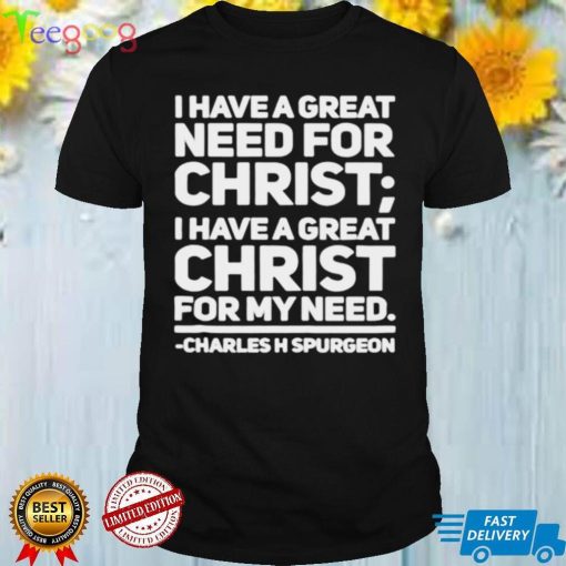 I have a great need for christ I have a great christ for my need Charles Spurgeon shirt
