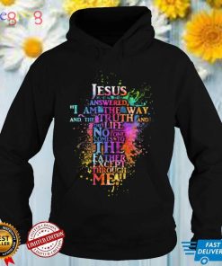Jesus Answered I am The Way And The Truth And the Truth And the life no one comes to the father except through Me Shirt