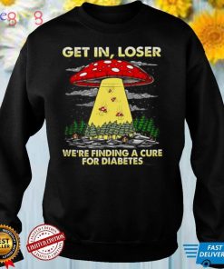Official Ufo Mushroom get in loser were finding a cure for Diabetes Shirt hoodie, Sweater