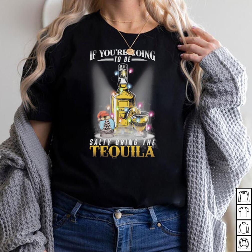 Tequila if you're going to be salty bring the tequila Shirt