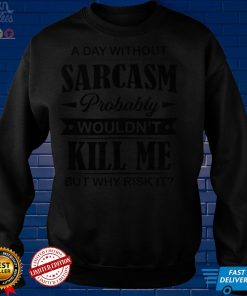 A Day Without Sarcasm Probably Wouldnt Kill Me But Why Risk It Shirt hoodie