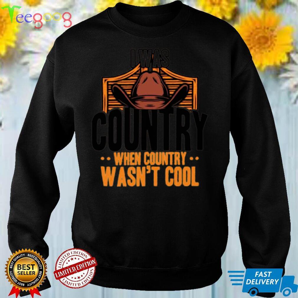 Country Music I Was Country When Country Was Not Cool USA Shirt