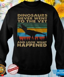 Dinosaurs never went to the vet and look what happened shirt