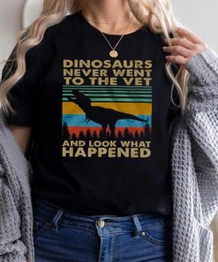 Dinosaurs never went to the vet and look what happened shirt