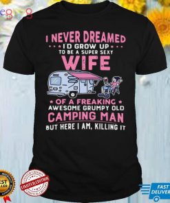 I Never Dreamed Id Grow Up To Be Super Sexy Wife Of A Freaking Awesome Grumpy Old Camping Man shirt