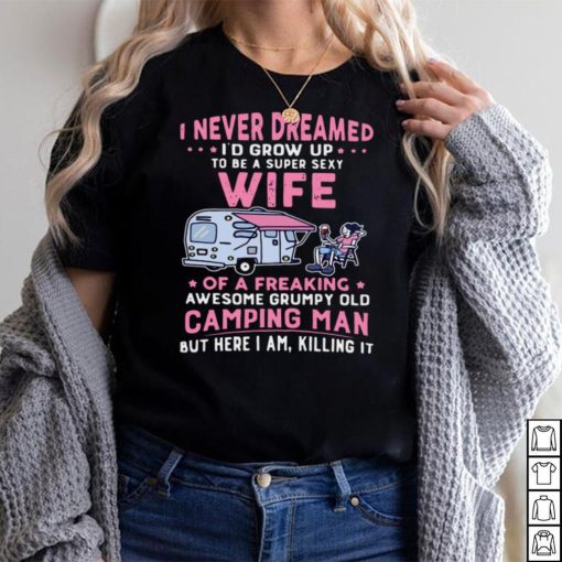 I Never Dreamed Id Grow Up To Be Super Sexy Wife Of A Freaking Awesome Grumpy Old Camping Man shirt