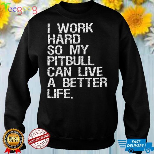 I work hard so my pitbull can live a better life shirt