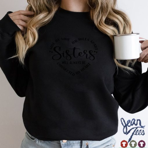 Sisters Side By Side Or Miles Apart Sisters Will Always Be Connected By Heart Shirt hoodie