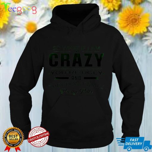 So what if i am crazy youre ugly and they dont make pretty pills shirt hoodie