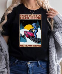 Thats what I do I sled I drink I hate people and I know things shirt
