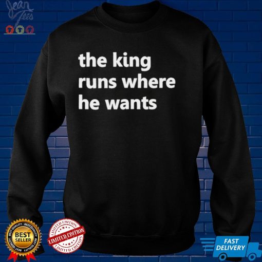 The king runs where he wants shirt tee