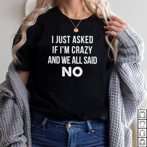 i just asked if Im crazy and we all said no shirt