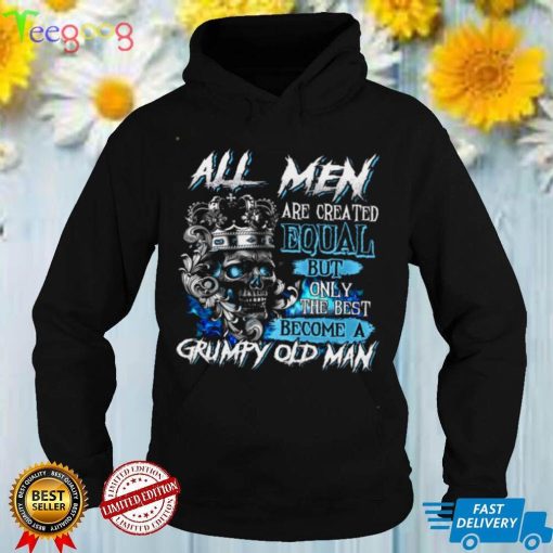 All Men Are Created Equal But Only The Best Become A Grumpy Old Man Shirt
