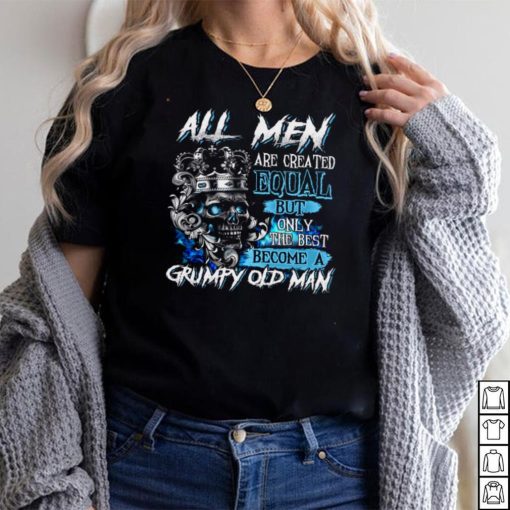 All Men Are Created Equal But Only The Best Become A Grumpy Old Man Shirt