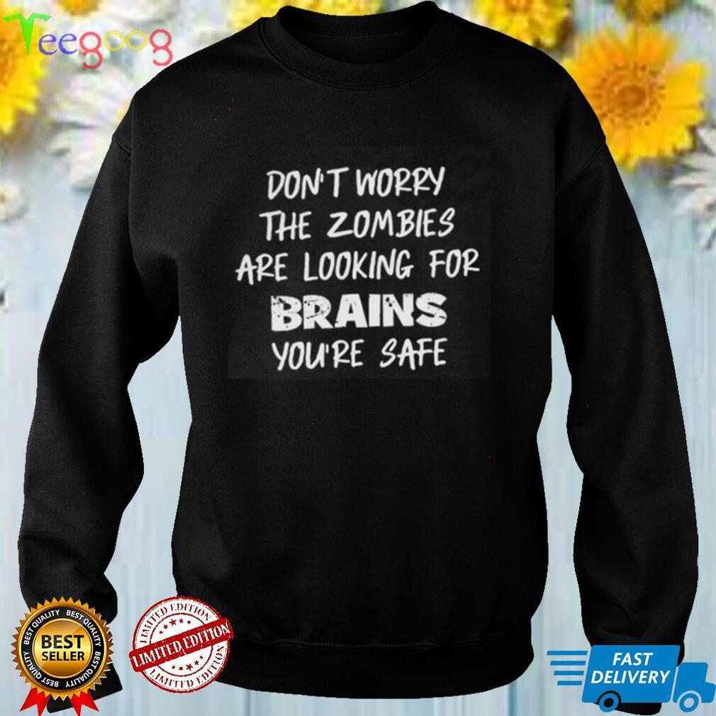 Don't Worry The Zombies Are Looking For Brains Youre Safe Shirt