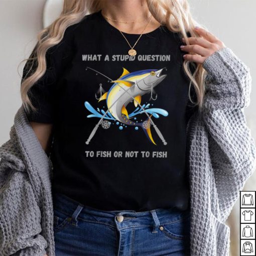 Funny Fishing ,To Fish Or Not To Fish What a Stupid Question T Shirt