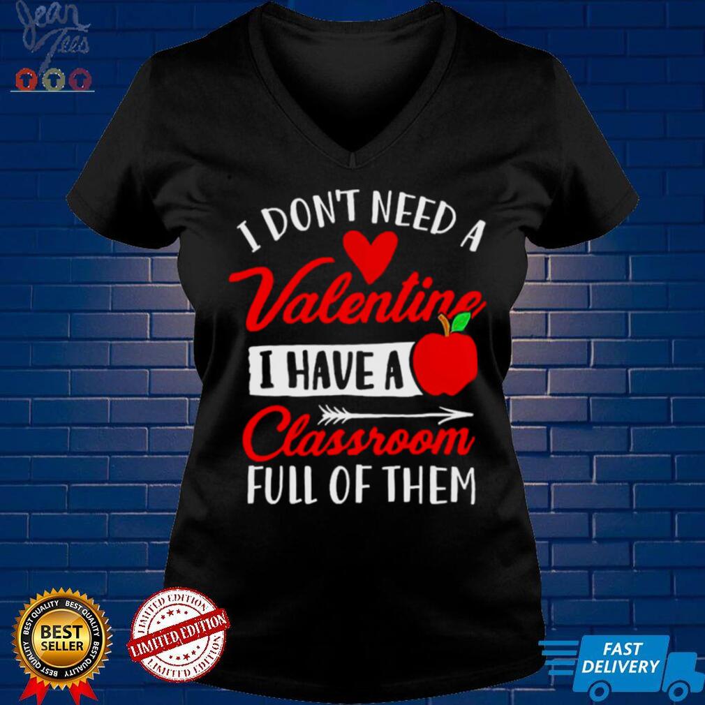 I Dont Need A Valentine I Have A Classroom Full Of Them Shirt