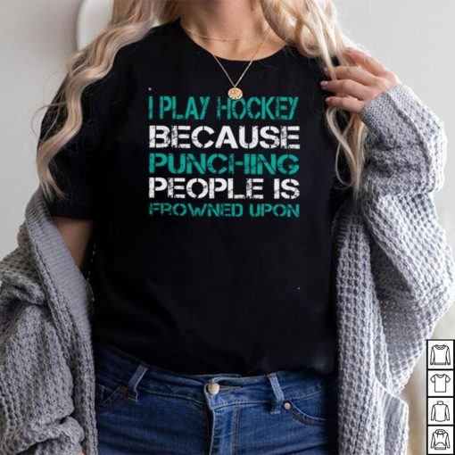 I Play Hockey Because Punching People Is Frowned Upon Shirt