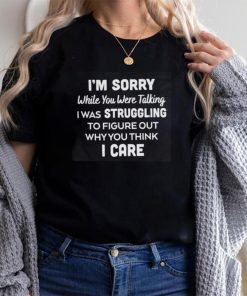 I Was Struggling To Figure Out Why You Think I care Shirt