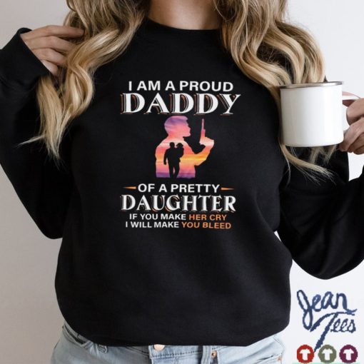 I am a proud of a pretty daughter if you make her cry i will make you bleed shirt