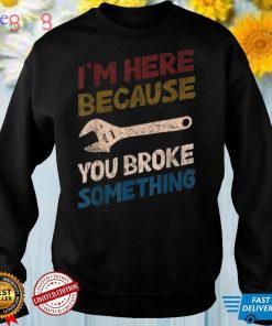 I'm Here Because You Broke Something Mechanic Handyman T Shirt