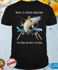 Funny Fishing ,To Fish Or Not To Fish What a Stupid Question T Shirt