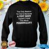 The Only Reason I'm Fat Is because A Tiny Body Couldn't Hold This much Personality Shirt