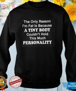 The Only Reason I'm Fat Is because A Tiny Body Couldn't Hold This much Personality Shirt