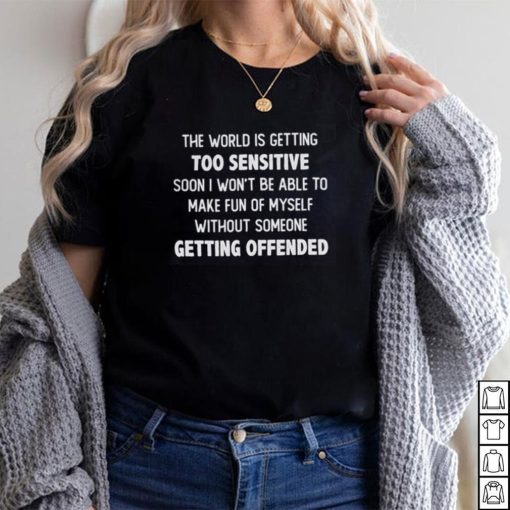 The World Is Getting Too Sensitive shirt
