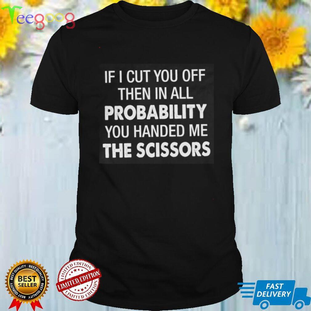 You Handed Me The Scissors Shirt