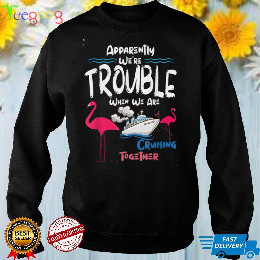 Apparently We're Trouble When We Are Cruising Together T Shirt
