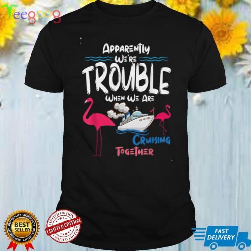 Apparently We’re Trouble When We Are Cruising Together T Shirt