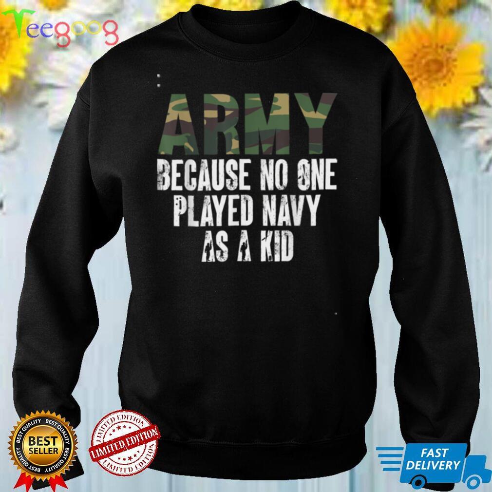 Funny Army Saying Army Because No One Played Navy As A Kid T Shirt