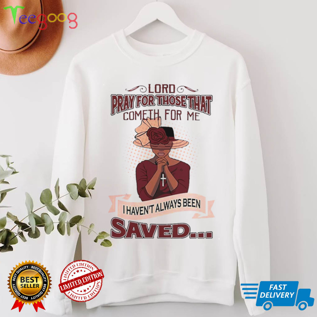 Lord Pray For Those That Cometh For Me I Havent Always Been Saved Shirt