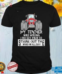My Teacher Was Wrong I Do Get Paid To Stare Out The Window All Day Tractor T Shirt