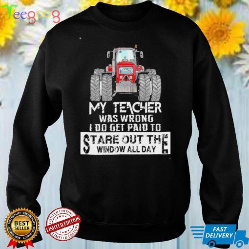 My Teacher Was Wrong I Do Get Paid To Stare Out The Window All Day Tractor T Shirt