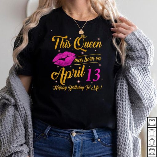 This Queen was born on 13th April Happy birthday to me T Shirt