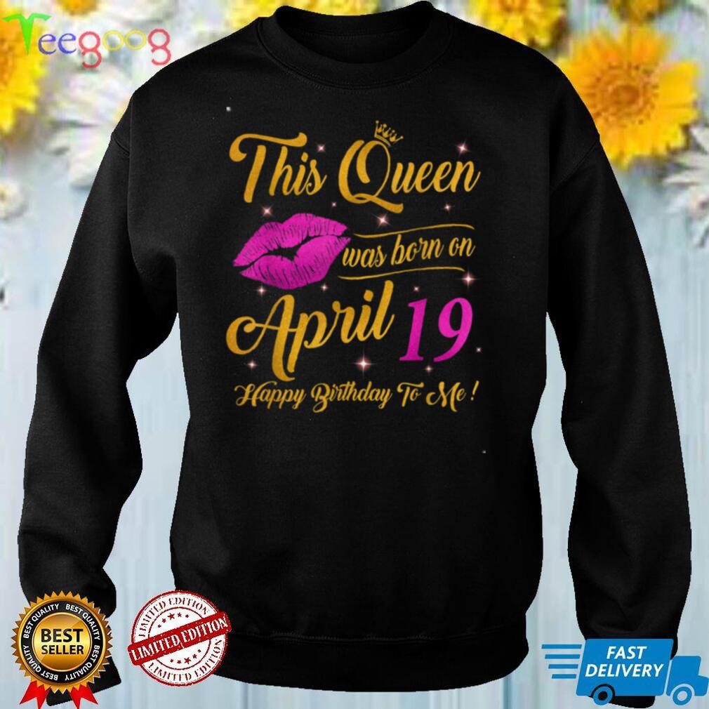 This Queen was born on 19th April Happy birthday to me T Shirt