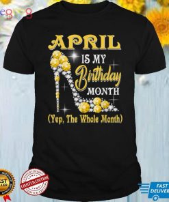 April Is My Birthday Month Yep The Whole Month shoes Gifts T Shirt