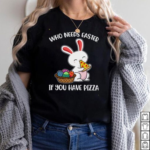 Bunny who needs easter if you have pizza shirt