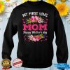 Flowers My First Love Mom Happy Mothers Day Shirt