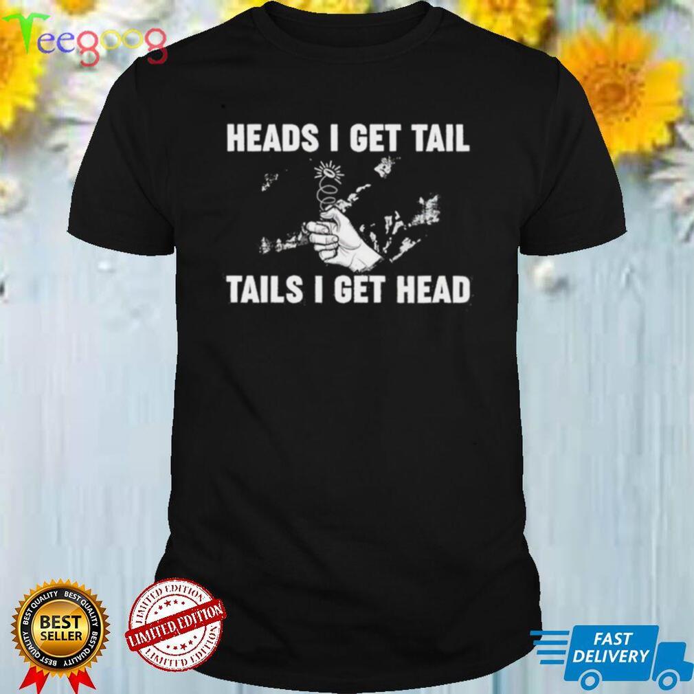 Heads I get tail tails I get head shirt