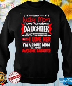 I am a lucky mom I have a stubborn daughter shirt
