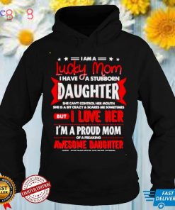 I am a lucky mom I have a stubborn daughter shirt