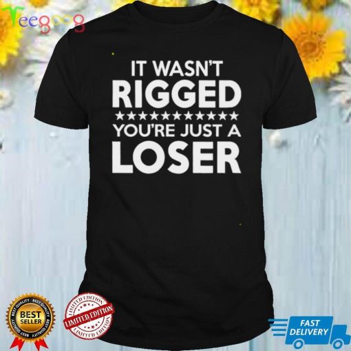 It Was Rigged Youre Just A Loser shirt