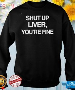 Shut up liver you’re fine beninnovascotia kellyinvegas shirt